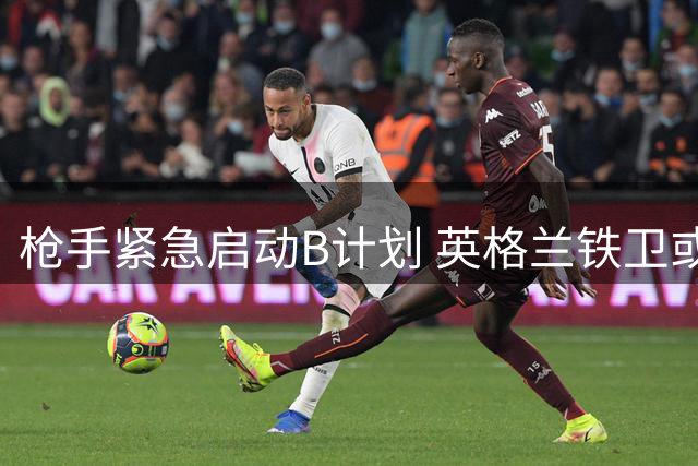 枪手紧急启动B计划 英格兰铁卫或驰援后防危机